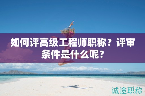 如何評高級工程師職稱？評審條件是什么呢？