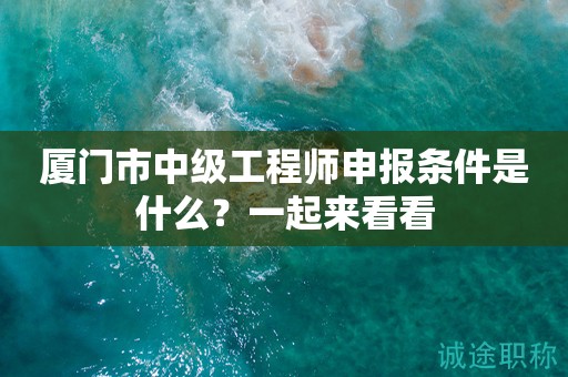 廈門市中級(jí)工程師申報(bào)條件是什么？一起來看看