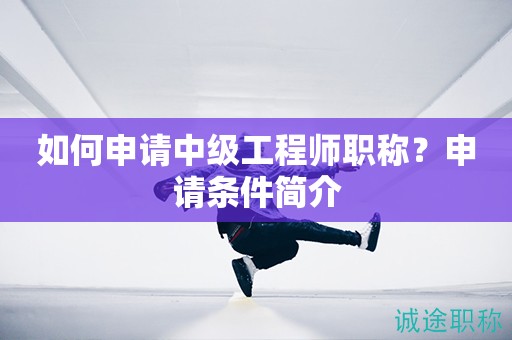 如何申請(qǐng)中級(jí)工程師職稱？申請(qǐng)條件簡(jiǎn)介