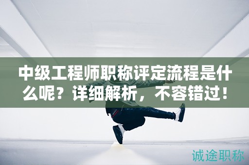 中級(jí)工程師職稱(chēng)評(píng)定流程是什么呢？詳細(xì)解析，不容錯(cuò)過(guò)！
