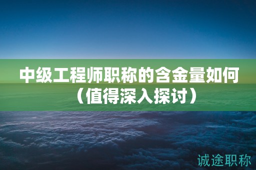 中級(jí)工程師職稱的含金量如何（值得深入探討）