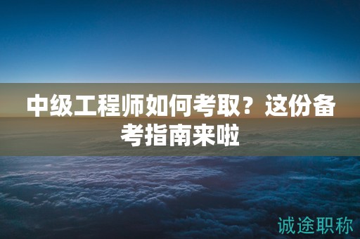 中級(jí)工程師如何考??？這份備考指南來(lái)啦