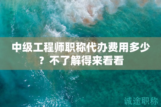 中級工程師職稱代辦費用多少？不了解得來看看
