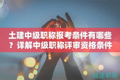 土建中級職稱報(bào)考條件有哪些？詳解中級職稱評審資格條件