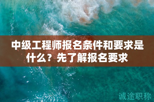 2024年中級工程師報名條件和要求是什么？先了解報名要求