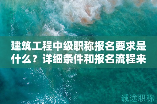 建筑工程中級(jí)職稱報(bào)名要求是什么？詳細(xì)條件和報(bào)名流程來了