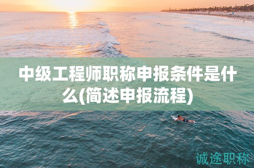 中級(jí)工程師職稱申報(bào)條件是什么(簡(jiǎn)述申報(bào)流程)