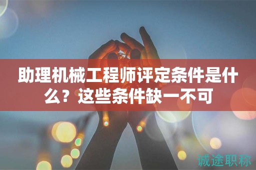 助理機(jī)械工程師評定條件是什么？這些條件缺一不可