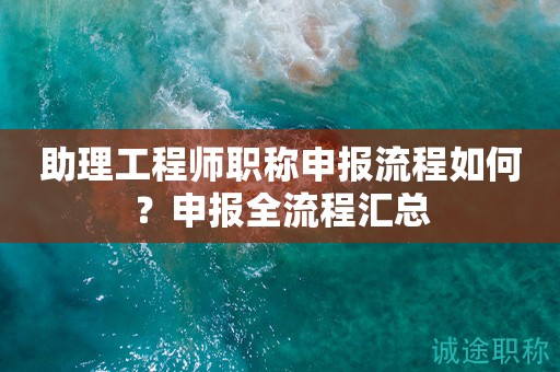 助理工程師職稱申報(bào)流程如何？申報(bào)全流程匯總