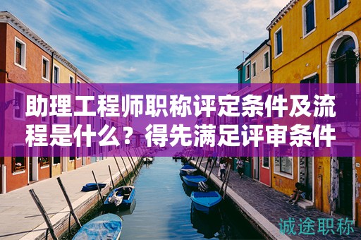 助理工程師職稱評定條件及流程是什么？得先滿足評審條件