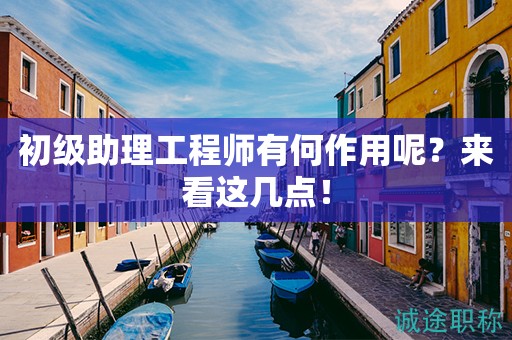 初級助理工程師有何作用呢？來看這幾點(diǎn)！