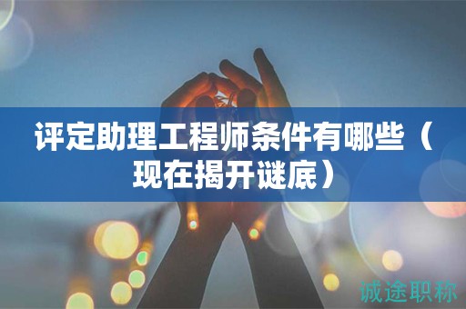 評(píng)定助理工程師條件有哪些（現(xiàn)在揭開(kāi)謎底）