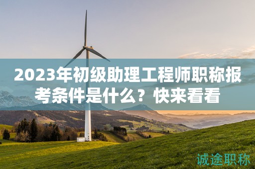 2023年初級助理工程師職稱報考條件是什么？快來看看
