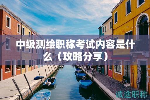 中級測繪職稱考試內(nèi)容是什么（攻略分享）