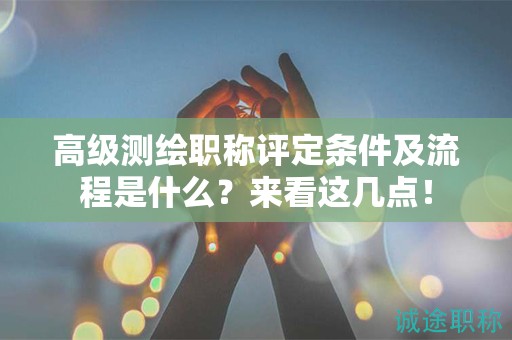 高級測繪職稱評定條件及流程是什么？來看這幾點！