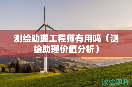 測繪助理工程師有用嗎（測繪助理價值分析）