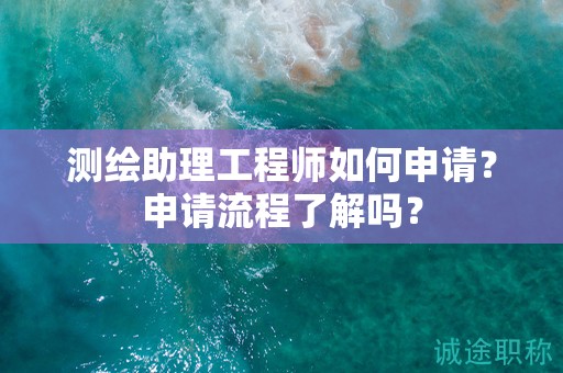 測(cè)繪助理工程師如何申請(qǐng)？申請(qǐng)流程了解嗎？