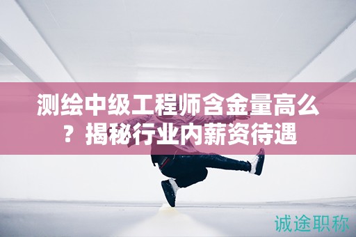 測繪中級工程師含金量高么？揭秘行業(yè)內(nèi)薪資待遇