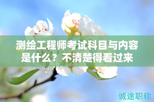 測(cè)繪工程師考試科目與內(nèi)容是什么？不清楚得看過(guò)來(lái)
