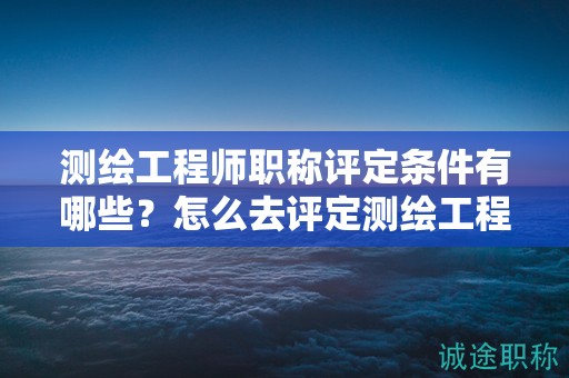 測(cè)繪工程師職稱評(píng)定條件有哪些？怎么去評(píng)定測(cè)繪工程師職稱？