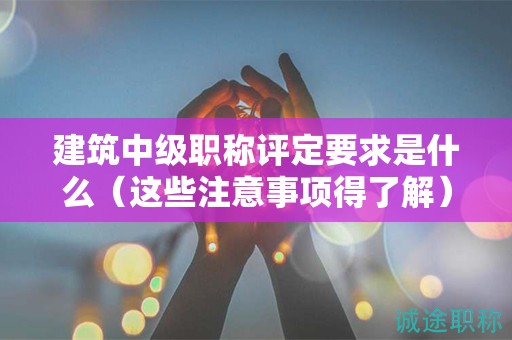 建筑中級(jí)職稱(chēng)評(píng)定要求是什么（這些注意事項(xiàng)得了解）