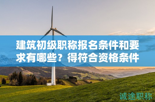 建筑初級職稱報(bào)名條件和要求有哪些？得符合資格條件