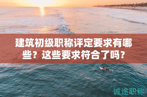 建筑初級職稱評定要求有哪些？這些要求符合了嗎？