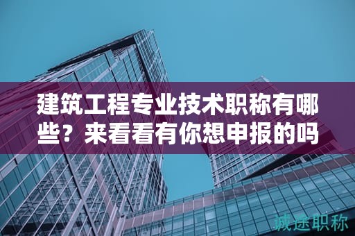 建筑工程專業(yè)技術職稱有哪些？來看看有你想申報的嗎