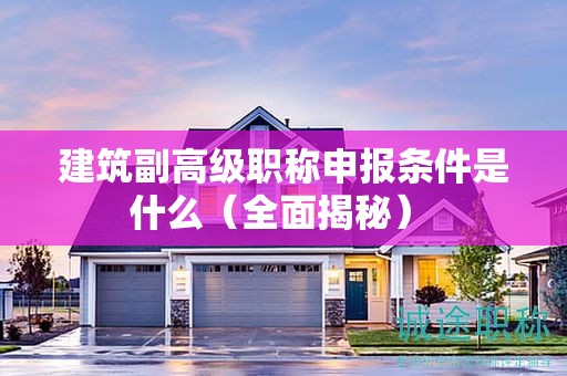 建筑副高級(jí)職稱申報(bào)條件是什么（全面揭秘） 