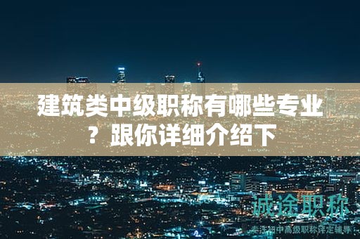 建筑類中級職稱有哪些專業(yè)？跟你詳細介紹下