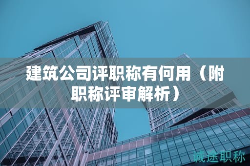 建筑公司評(píng)職稱(chēng)有何用（附職稱(chēng)評(píng)審解析）