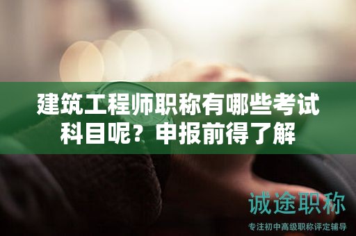 建筑工程師職稱有哪些考試科目呢？申報(bào)前得了解