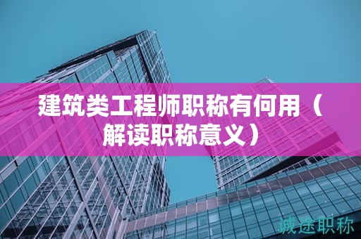 建筑類工程師職稱有何用（解讀職稱意義）