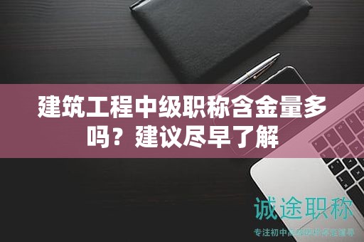 建筑工程中級(jí)職稱含金量多嗎？建議盡早了解