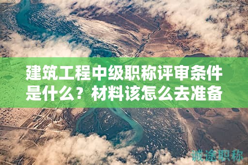 建筑工程中級(jí)職稱評(píng)審條件是什么？材料該怎么去準(zhǔn)備