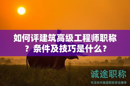 如何評建筑高級工程師職稱？條件及技巧是什么？
