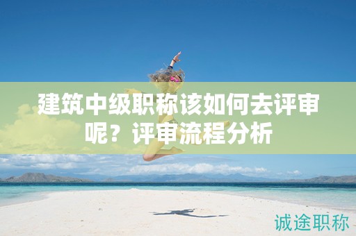 建筑中級(jí)職稱該如何去評(píng)審呢？評(píng)審流程分析