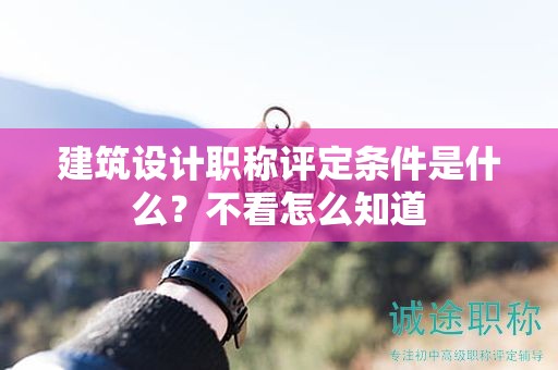 建筑設(shè)計職稱評定條件是什么？不看怎么知道