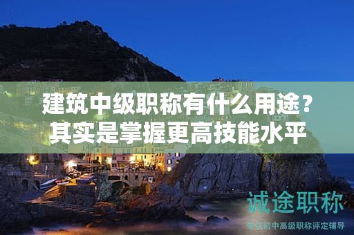 建筑中級(jí)職稱有什么用途？其實(shí)是掌握更高技能水平
