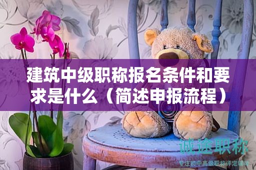 建筑中級(jí)職稱報(bào)名條件和要求是什么（簡(jiǎn)述申報(bào)流程）