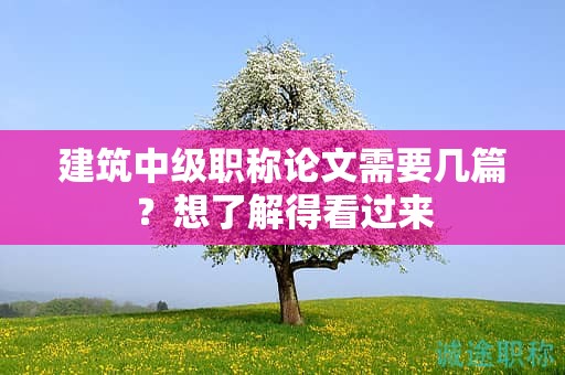 建筑中級(jí)職稱論文需要幾篇？想了解得看過(guò)來(lái)