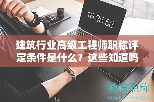 建筑行業(yè)高級工程師職稱評定條件是什么？這些知道嗎？