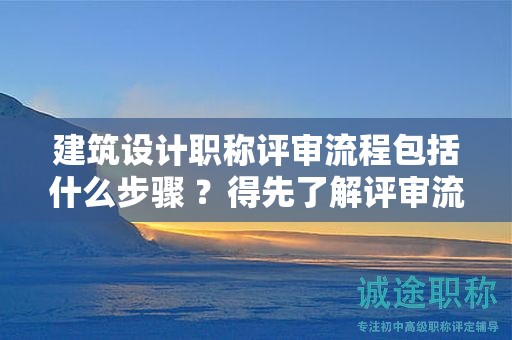 建筑設(shè)計(jì)職稱(chēng)評(píng)審流程包括什么步驟 ？得先了解評(píng)審流程要點(diǎn)