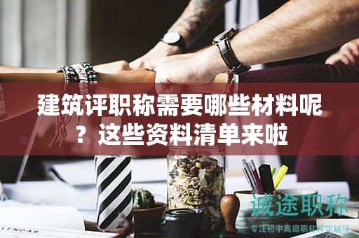 建筑評職稱需要哪些材料呢？這些資料清單來啦