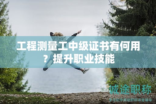 工程測量工中級證書有何用？提升職業(yè)技能