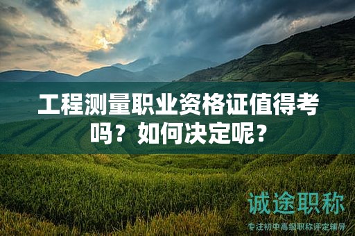 工程測量職業(yè)資格證值得考嗎？如何決定呢？