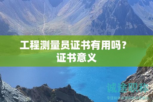 工程測量員證書有用嗎？證書意義在哪？