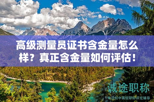 高級(jí)測(cè)量員證書含金量怎么樣？真正含金量如何評(píng)估！