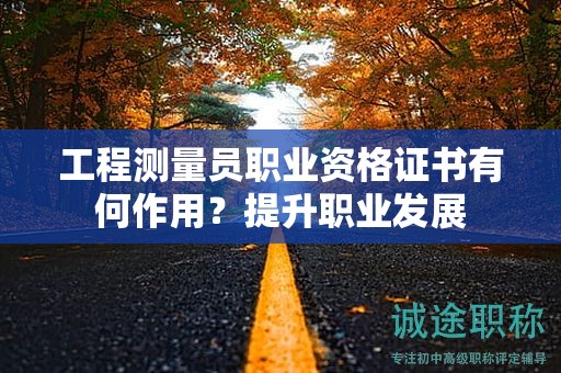 工程測量員職業(yè)資格證書有何作用？提升職業(yè)發(fā)展
