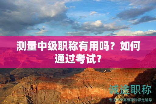 測量中級職稱有用嗎？如何通過考試？